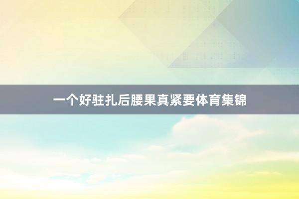一个好驻扎后腰果真紧要体育集锦