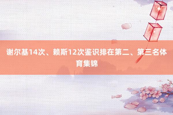 谢尔基14次、赖斯12次鉴识排在第二、第三名体育集锦