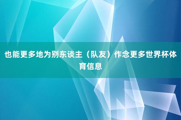 也能更多地为别东谈主（队友）作念更多世界杯体育信息