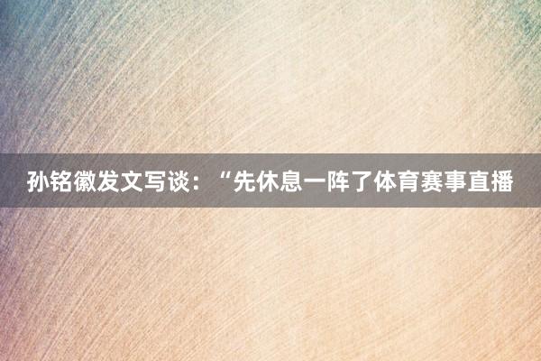 孙铭徽发文写谈：“先休息一阵了体育赛事直播