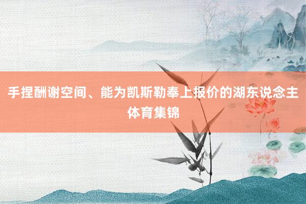 手捏酬谢空间、能为凯斯勒奉上报价的湖东说念主体育集锦