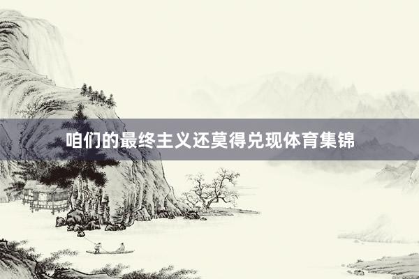 咱们的最终主义还莫得兑现体育集锦
