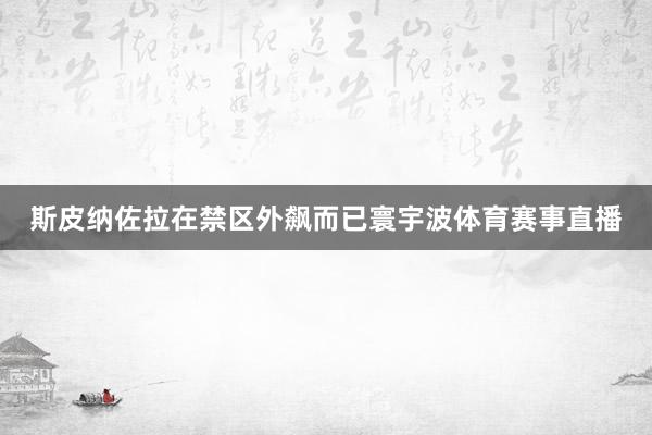 斯皮纳佐拉在禁区外飙而已寰宇波体育赛事直播
