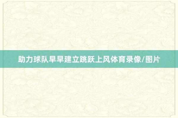 助力球队早早建立跳跃上风体育录像/图片