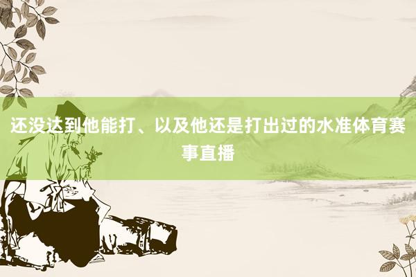 还没达到他能打、以及他还是打出过的水准体育赛事直播