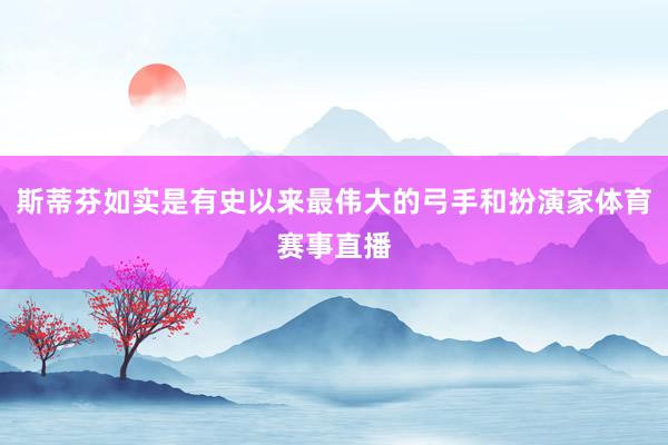 斯蒂芬如实是有史以来最伟大的弓手和扮演家体育赛事直播