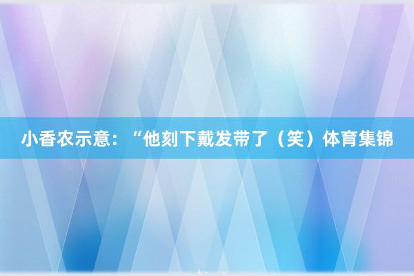 小香农示意：“他刻下戴发带了（笑）体育集锦