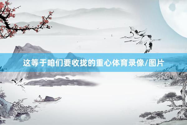 这等于咱们要收拢的重心体育录像/图片