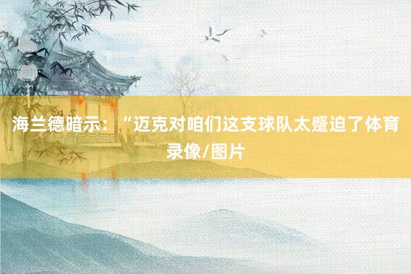海兰德暗示：“迈克对咱们这支球队太蹙迫了体育录像/图片