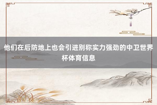 他们在后防地上也会引进别称实力强劲的中卫世界杯体育信息