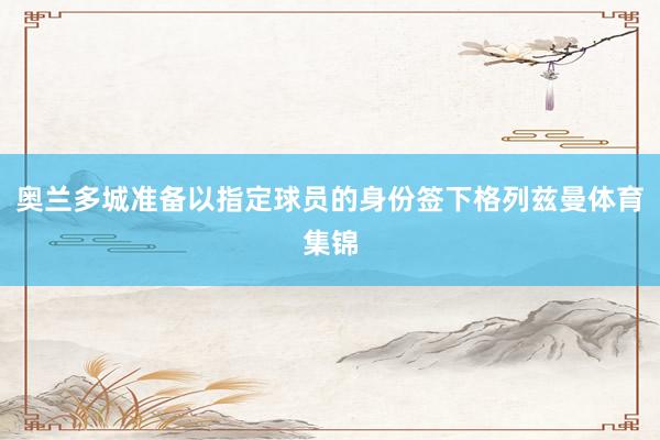 奥兰多城准备以指定球员的身份签下格列兹曼体育集锦
