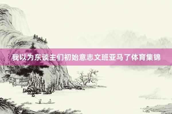 我以为东谈主们初始意志文班亚马了体育集锦