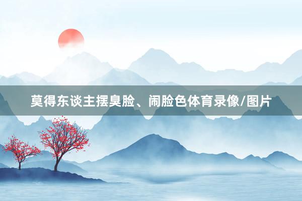 莫得东谈主摆臭脸、闹脸色体育录像/图片