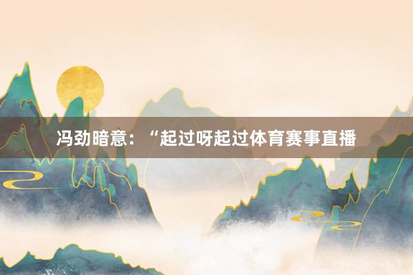 冯劲暗意：“起过呀起过体育赛事直播