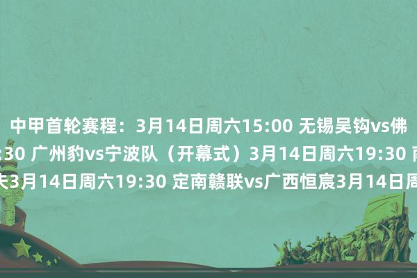 中甲首轮赛程：3月14日周六15:00 无锡吴钩vs佛山南狮3月14日周六19:30 广州豹vs宁波队（开幕式）3月14日周六19:30 南通支云vs石家庄功夫3月14日周六19:30 定南赣联vs广西恒宸3月14日周六19:30 梅州客家vs延边龙鼎3月15日周日16:00 深圳后生东谈主vs陕西聚合3月15日周日19:00 苏州东吴vs大连鲲城3月15日周日19:30 南京城市vs长春亚泰    体育赛事直播