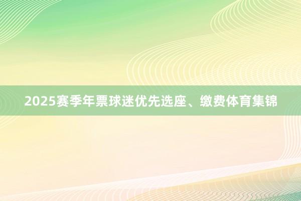2025赛季年票球迷优先选座、缴费体育集锦