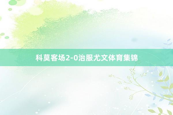 科莫客场2-0治服尤文体育集锦
