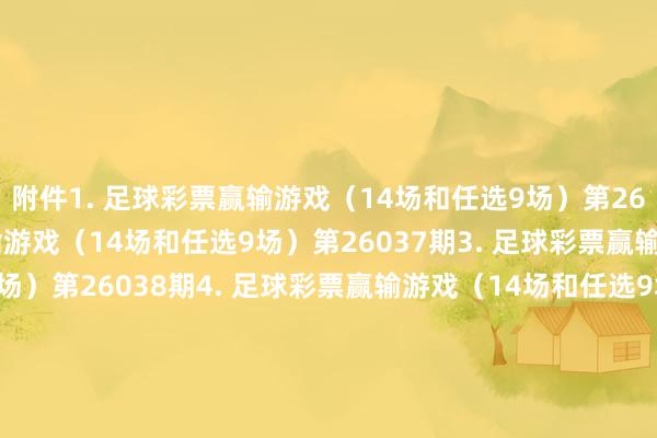 附件　　1. 足球彩票赢输游戏（14场和任选9场）第26036期　　2. 足球彩票赢输游戏（14场和任选9场）第26037期　　3. 足球彩票赢输游戏（14场和任选9场）第26038期　　4. 足球彩票赢输游戏（14场和任选9场）第26039期　　5. 足球彩票赢输游戏（14场和任选9场）第26040期　　6. 足球彩票6场半全场赢输游戏第26044期　　7. 足球彩票6场半全场赢输游戏第26045期　　8. 足球彩票6场半全场赢输游戏第26046期　　9. 足球彩票6场半全场赢输游戏第26047期　　10. 足球彩票6场半全场赢输游戏第26048期　　11. 足球彩票6场半全场赢输游戏第26049期　　12. 足球彩票6场半全场赢输游戏第26050期　　13. 足球彩票4场进球游戏第26044期　　14. 足球彩票4场进球游戏第26045期　　15. 足球彩票4场进球游戏第26046期　　16. 足球彩票4场进球游戏第26047期　　17. 足球彩票4场进球游戏第26048期　　18. 足球彩票4场进球游戏第26049期　　19. 足球彩票4场进球游戏第26050期　　国度体育总局体育彩票料理中心　　2026年03月03日　　附件1. 足球彩票赢输游戏（14场和任选9场）第26036期　　附件2. 足球彩票赢输游戏（14场和任选9场）第26037期　　附件3. 足球彩票赢输游戏（14场和任选9场）第26038期　　附件4. 足球彩票赢输游戏（14场和任选9场）第26039期　　附件5. 足球彩票赢输游戏（14场和任选9场）第26040期　　附件6. 足球彩票6场半全场赢输游戏第26044期　　附件7. 足球彩票6场半全场赢输游戏第26045期　　附件8. 足球彩票6场半全场赢输游戏第26046期　　附件9. 足球彩票6场半全场赢输游戏第26047期　　附件10. 足球彩票6场半全场赢输游戏第26048期　　附件11. 足球彩票6场半全场赢输游戏第26049期　　附件12. 足球彩票6场半全场赢输游戏第26050期　　附件13. 足球彩票4场进球游戏第26044期　　附件14. 足球彩票4场进球游戏第26045期　　附件15. 足球彩票4场进球游戏第26046期　　附件16. 足球彩票4场进球游戏第26047期　　附件17. 足球彩票4场进球游戏第26048期　　附件18. 足球彩票4场进球游戏第26049期　　附件19. 足球彩票4场进球游戏第26050期															                世界杯体育信息