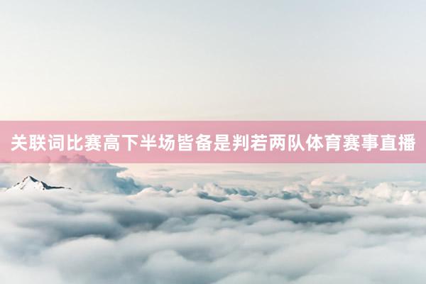 关联词比赛高下半场皆备是判若两队体育赛事直播