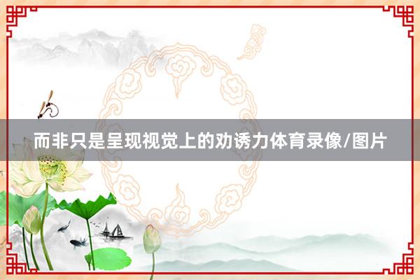 而非只是呈现视觉上的劝诱力体育录像/图片