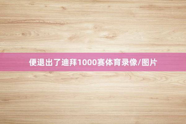 便退出了迪拜1000赛体育录像/图片