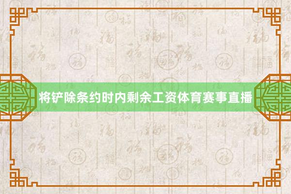 将铲除条约时内剩余工资体育赛事直播