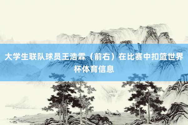 大学生联队球员王浩霖（前右）在比赛中扣篮世界杯体育信息