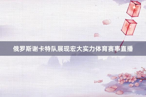 俄罗斯谢卡特队展现宏大实力体育赛事直播