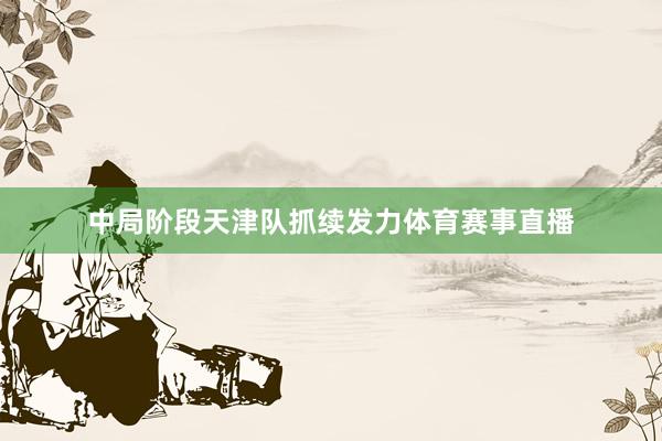 中局阶段天津队抓续发力体育赛事直播