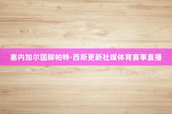 塞内加尔国脚帕特·西斯更新社媒体育赛事直播