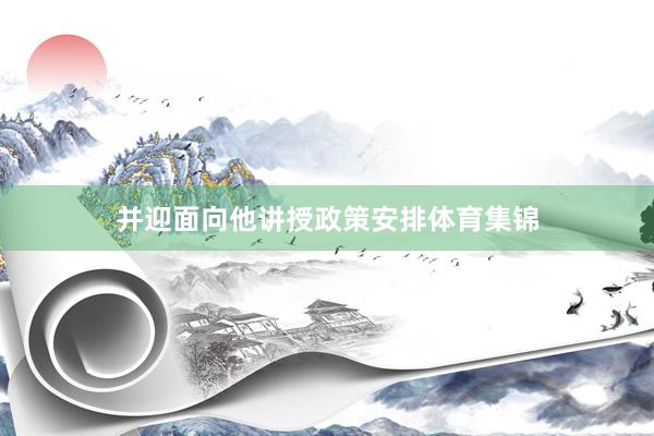 并迎面向他讲授政策安排体育集锦