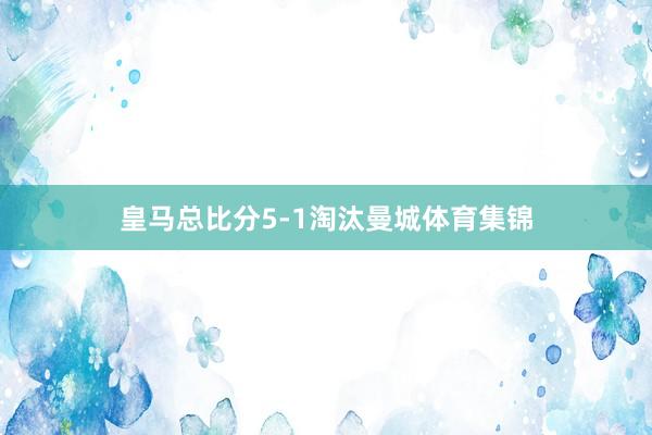 皇马总比分5-1淘汰曼城体育集锦