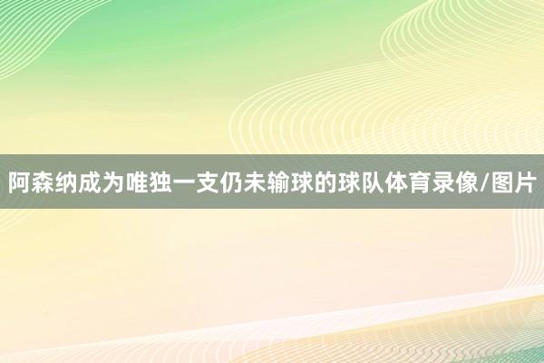 阿森纳成为唯独一支仍未输球的球队体育录像/图片