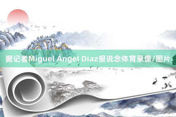 据记者Miguel Ángel Díaz报说念体育录像/图片