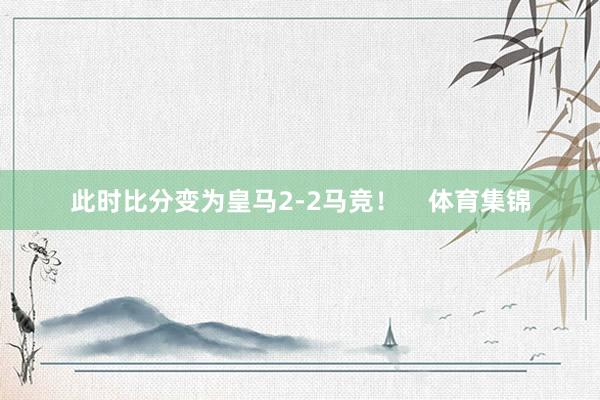 此时比分变为皇马2-2马竞！    体育集锦
