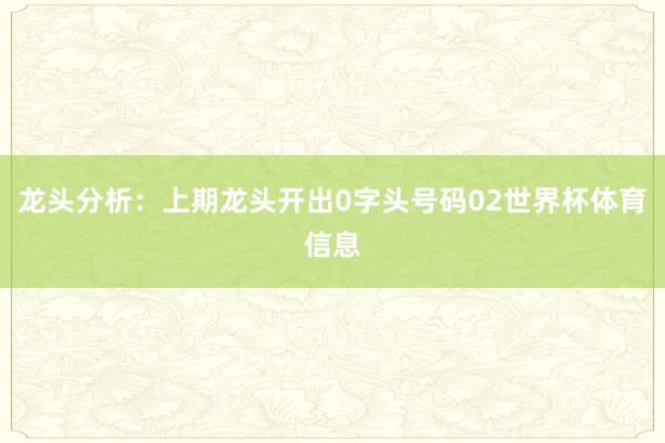 龙头分析：上期龙头开出0字头号码02世界杯体育信息