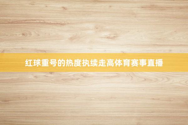 红球重号的热度执续走高体育赛事直播
