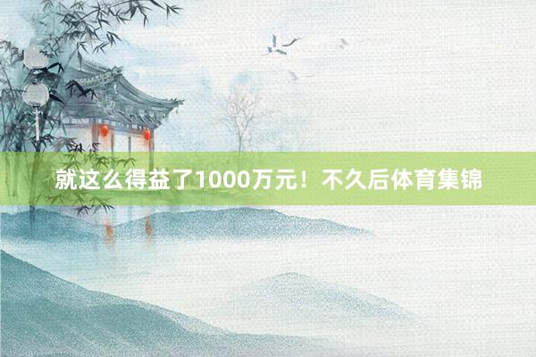 就这么得益了1000万元！不久后体育集锦