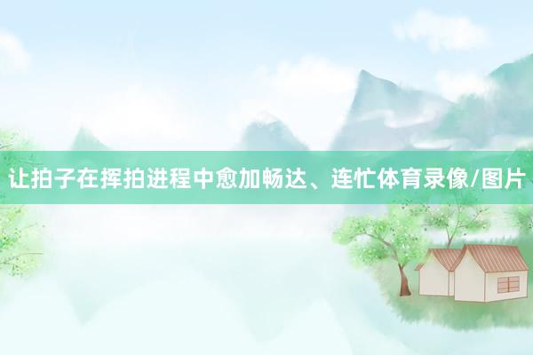 让拍子在挥拍进程中愈加畅达、连忙体育录像/图片