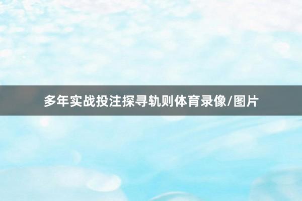 多年实战投注探寻轨则体育录像/图片