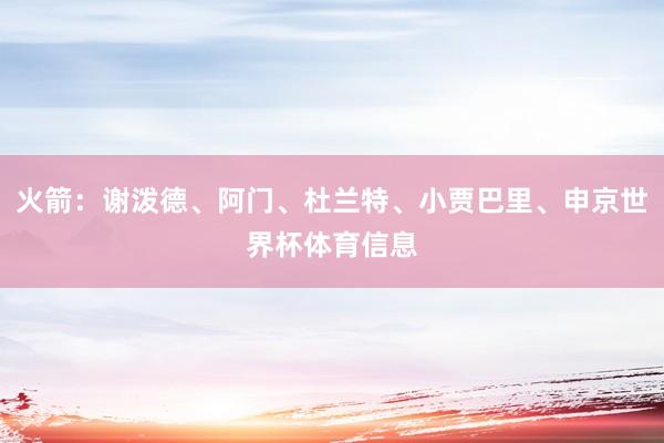 火箭：谢泼德、阿门、杜兰特、小贾巴里、申京世界杯体育信息