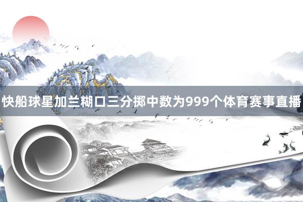 快船球星加兰糊口三分掷中数为999个体育赛事直播