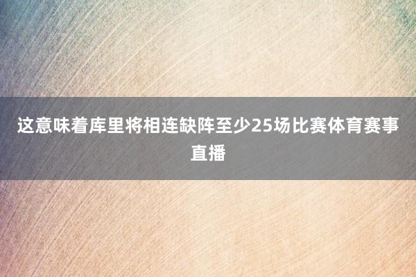 这意味着库里将相连缺阵至少25场比赛体育赛事直播
