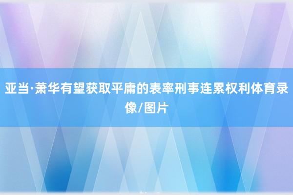 亚当·萧华有望获取平庸的表率刑事连累权利体育录像/图片