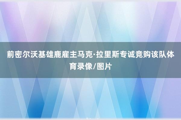 前密尔沃基雄鹿雇主马克·拉里斯专诚竞购该队体育录像/图片