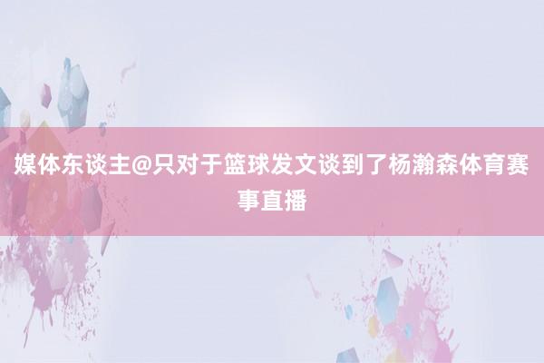 媒体东谈主@只对于篮球发文谈到了杨瀚森体育赛事直播
