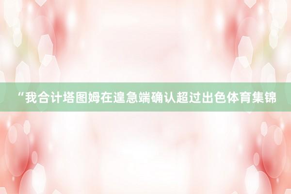 “我合计塔图姆在遑急端确认超过出色体育集锦