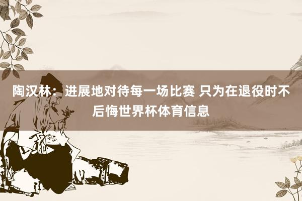 陶汉林：进展地对待每一场比赛 只为在退役时不后悔世界杯体育信息