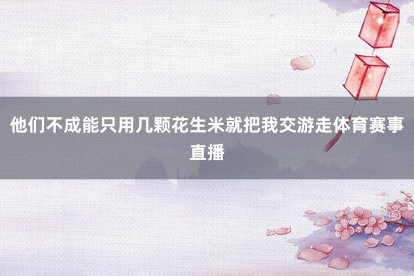 他们不成能只用几颗花生米就把我交游走体育赛事直播
