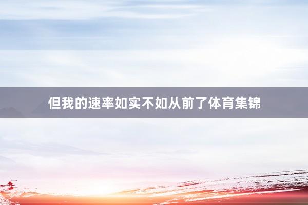 但我的速率如实不如从前了体育集锦